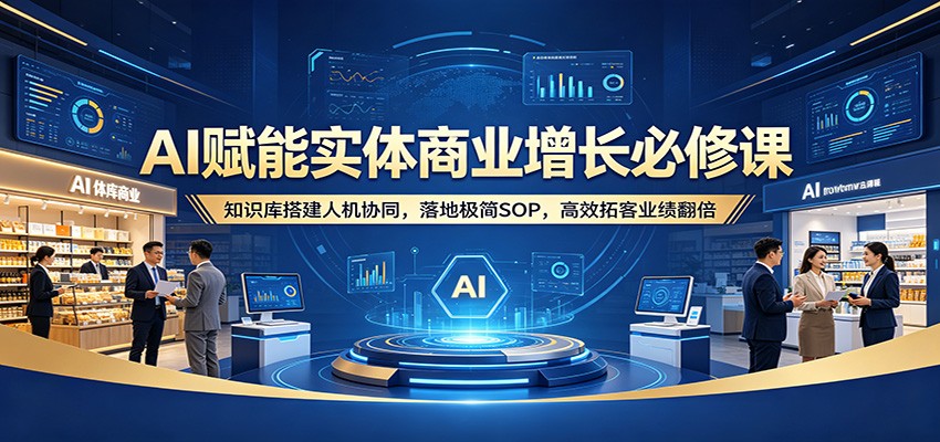 AI赋能实体商业增长必修课：知识库搭建人机协同，落地极简SOP，高效拓客业绩翻倍-来友网创