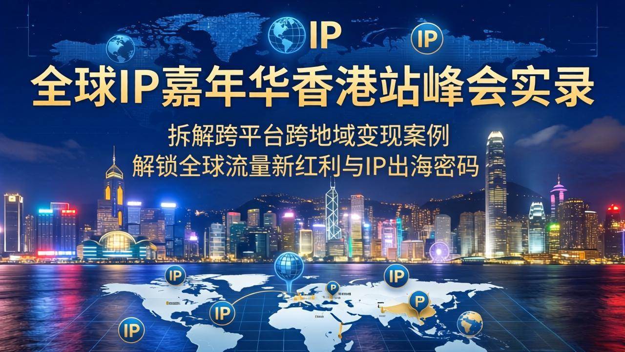 （18202期）全球IP嘉年华香港站峰会实录，拆解跨平台跨地域变现案例，解锁全球流量新红利与IP出海密码-来友网创