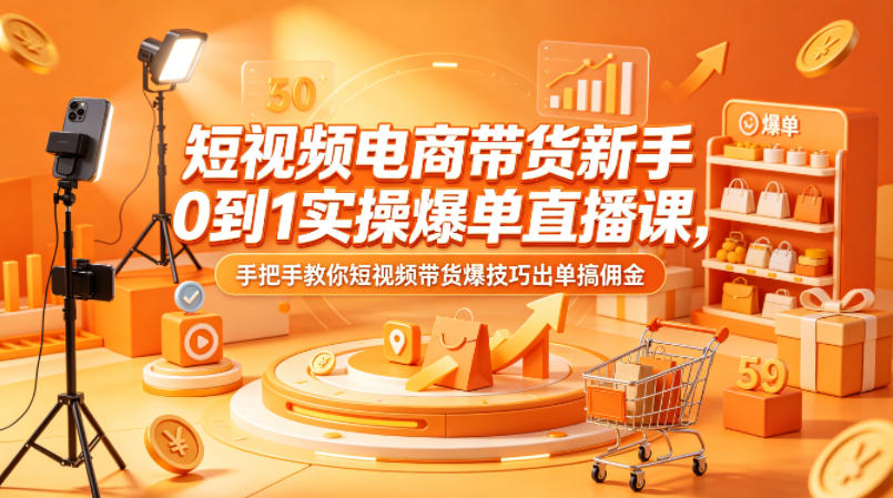 短视频电商带货新手0到1实操爆单直播课，手把手教你短视频带货爆技巧出单搞佣金-来友网创