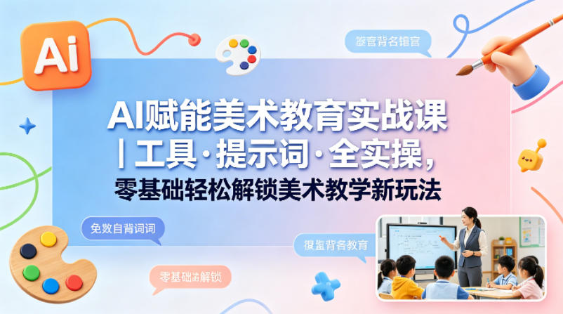 AI赋能美术教育实战课｜工具·提示词·全实操，零基础轻松解锁美术教学新玩法-来友网创