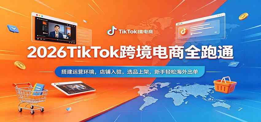 2026TikTok跨境电商全跑通：搭建运营环境，店铺入驻，选品上架，新手轻松海外出单-来友网创