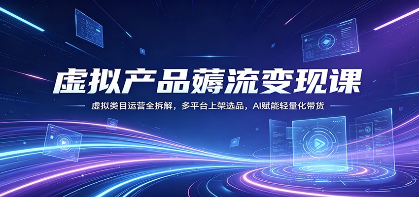虚拟产品薅流变现课：虚拟类目运营全拆解，多平台上架选品，AI赋能轻量化带货-来友网创