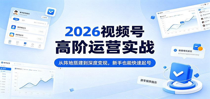2026视频号高阶运营实战：从阵地搭建到深度变现，新手也能快速起号-来友网创