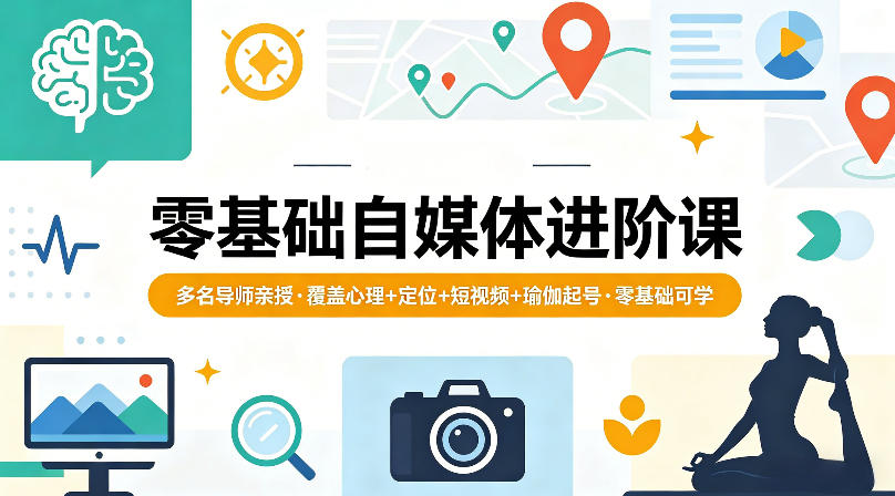 零基础自媒体进阶课，多名导师亲授，覆盖心理+定位+短视频+瑜伽起号，零基础可学-来友网创