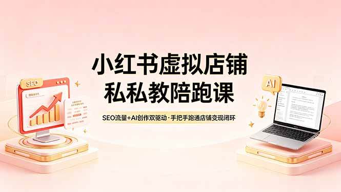 （18248期）小红书虚拟店铺私教陪跑课，SEO流量+AI创作双驱动，手把手跑通店铺变现闭环-来友网创