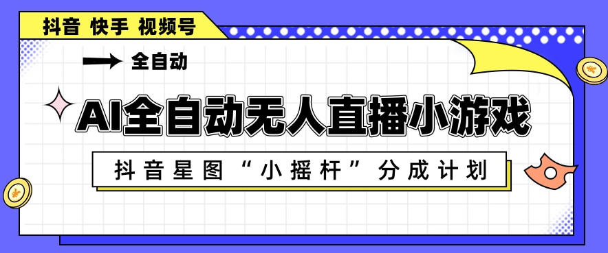 AI全自动直播小游戏，抖音星图小摇杆分成计划，支持多账号矩阵化运营【揭秘】-来友网创