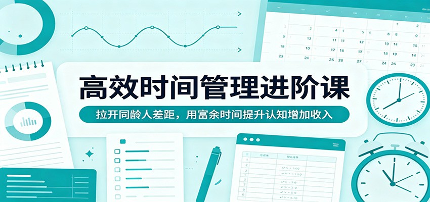 高效时间管理进阶课：拉开同龄人差距，用富余时间提升认知增加收入-来友网创