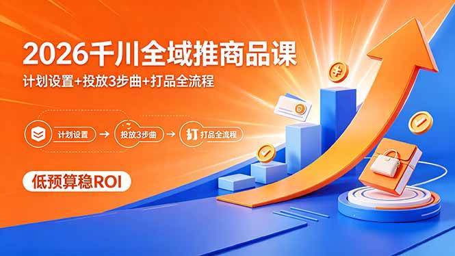 （18275期）2026千川全域推商品课，计划设置+投放3步曲+打品全流程，低预算稳ROI-来友网创