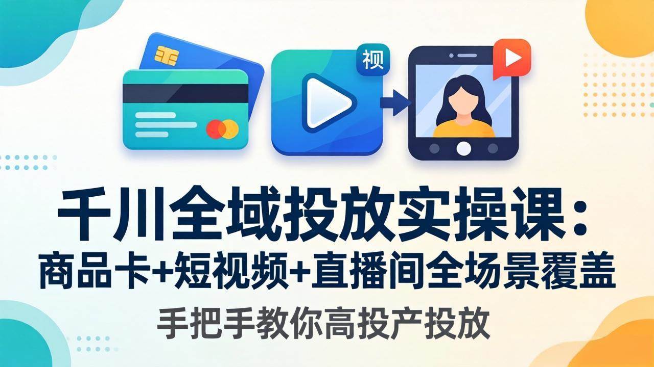 （18274期）千川全域投放实操课-更新4月30：商品卡+短视频+直播间全场景覆盖，手把手教你高投产投放-来友网创
