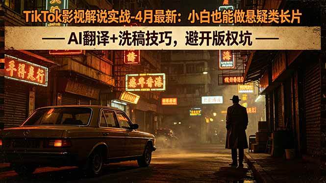 （18277期）TikTok影视解说实战-4月最新：小白也能做悬疑类长片，AI翻译+洗稿技巧，避开版权坑-来友网创