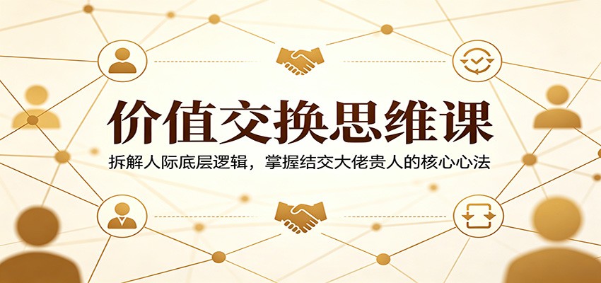 价值交换思维课：拆解人际底层逻辑，掌握结交大佬贵人的核心心法-来友网创