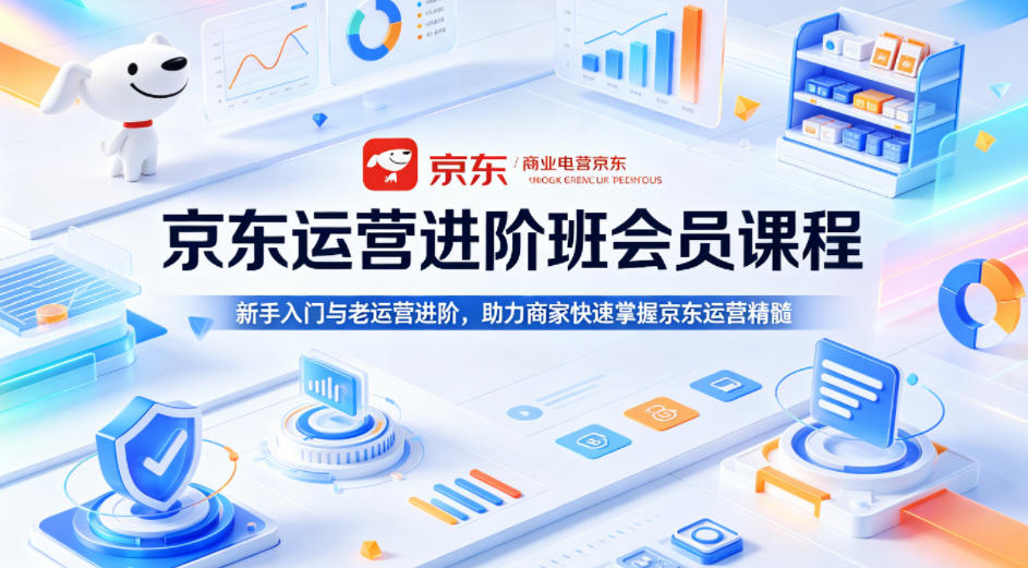 京东运营进阶班会员课程，新手入门与老运营进阶，助力商家快速掌握京东运营精髓-来友网创