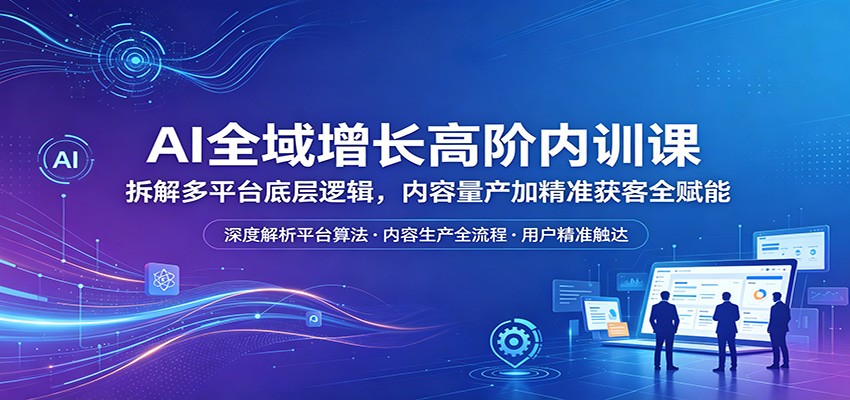 AI全域增长高阶内训课：拆解多平台底层逻辑，内容量产加精准获客全赋能-来友网创