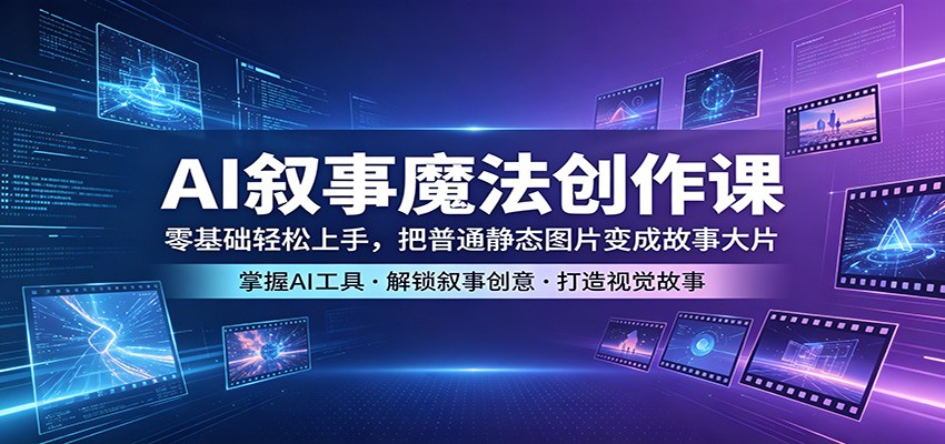 AI叙事魔法创作课：零基础轻松上手，把普通静态图片变成故事大片-来友网创