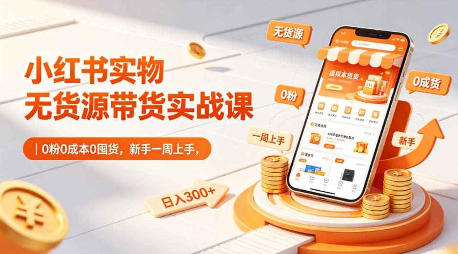 小红书实物无货源带货实战课｜0粉0成本0囤货，新手一周上手，日入300+-来友网创