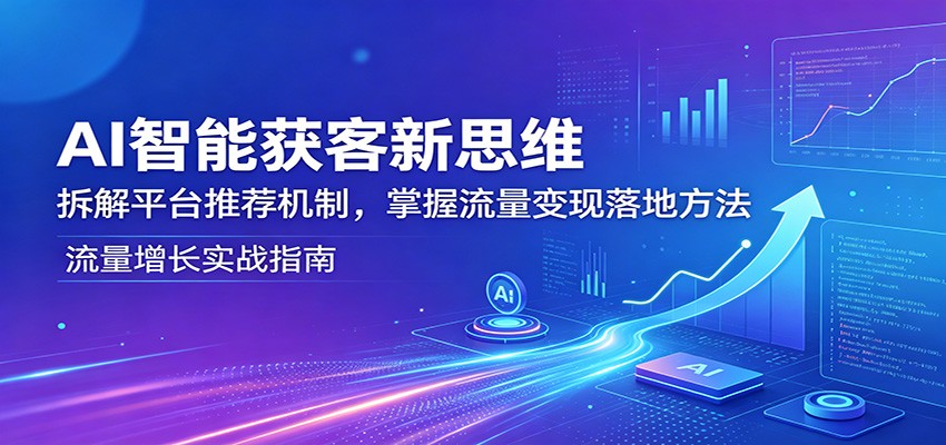 AI智能获客新思维：拆解平台推荐机制，掌握流量变现落地方法-来友网创