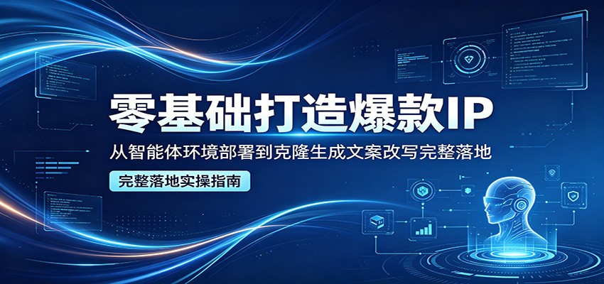 零基础打造爆款IP，从智能体环境部署到克隆生成文案改写完整落地-来友网创