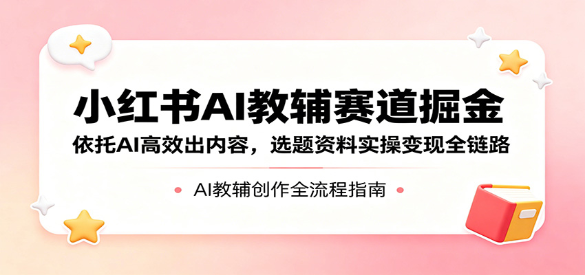 小红书AI教辅赛道掘金：依托AI高效出内容，选题资料实操变现全链路-来友网创