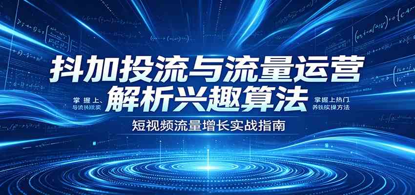 抖加投流与流量运营：解析兴趣算法，掌握上热门、养铁粉实操方法-来友网创