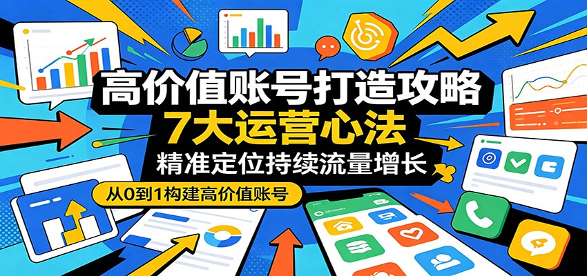 高价值账号打造攻略：7大运营心法，精准定位持续流量增长-来友网创