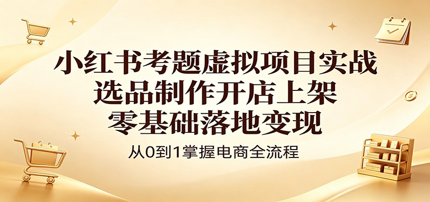 小红书考题虚拟项目实战：选品制作开店上架，零基础落地变现-来友网创
