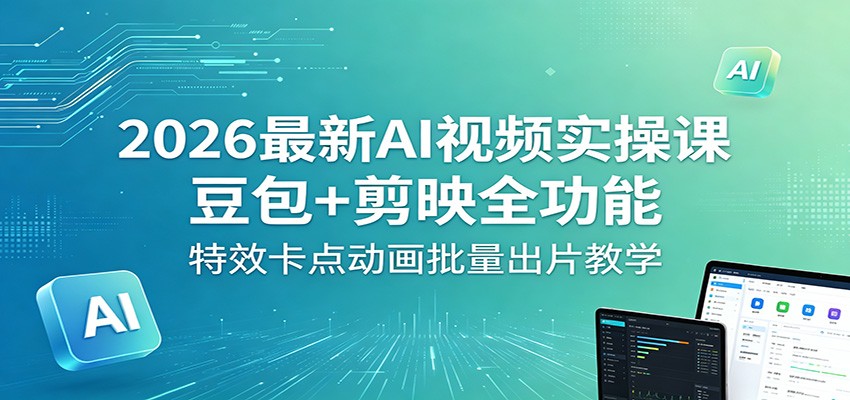 2026最新AI视频实操课：豆包+剪映全功能，特效卡点动画批量出片教学-来友网创