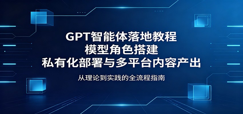 GPT智能体落地教程：模型角色搭建，私有化部署与多平台内容产出-来友网创