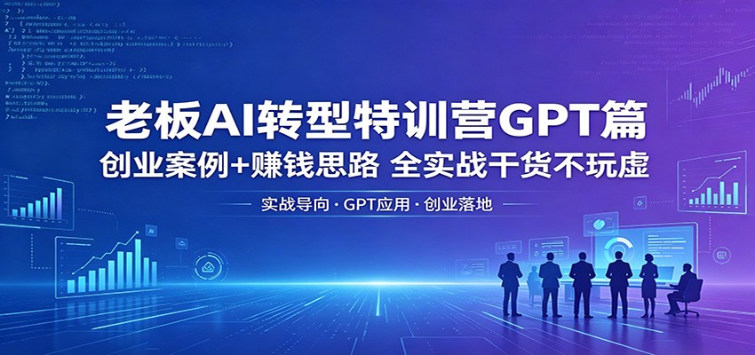 老板AI转型特训营GPT篇：创业案例+赚钱思路，全实战干货不玩虚-来友网创