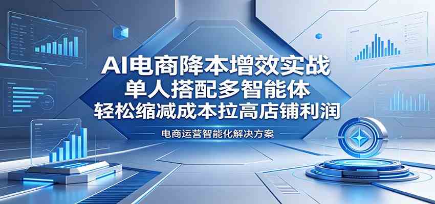 AI电商降本增效实战：单人搭配多智能体，轻松缩减成本拉高店铺利润-来友网创