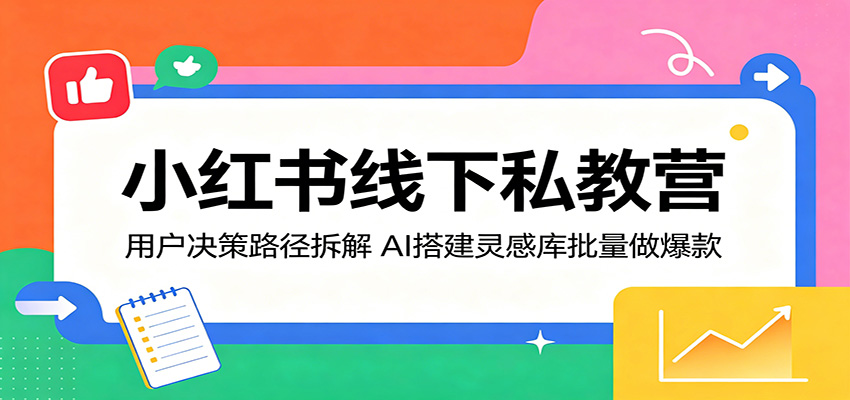 小红书线下私教营：用户决策路径拆解，AI搭建灵感库批量做爆款-来友网创