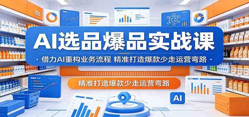 AI选品爆品实战课：借力AI重构业务流程，精准打造爆款少走运营弯路-来友网创