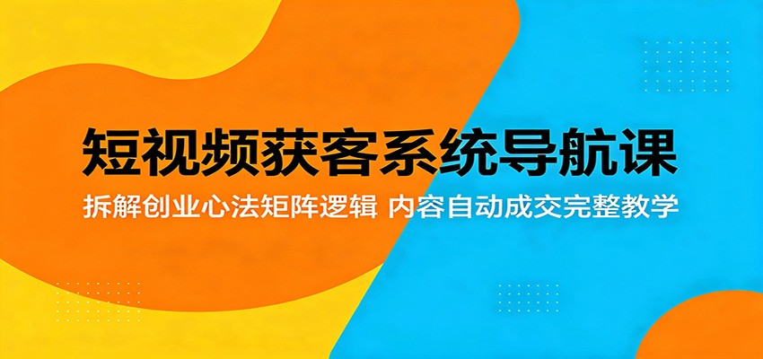 短视频获客系统导航课：拆解创业心法矩阵逻辑，内容自动成交完整教学-来友网创