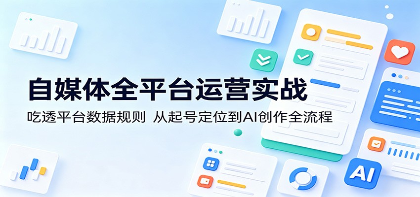 自媒体全平台运营实战：吃透平台数据规则，从起号定位到AI创作全流程-来友网创