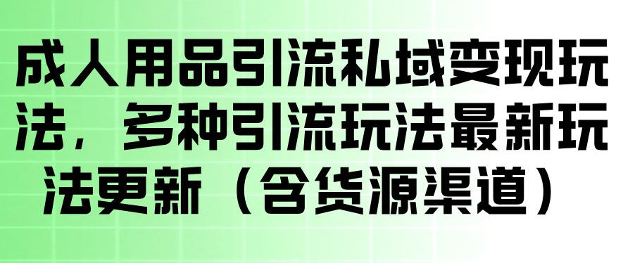 成人用品引流私域变现玩法，多种引流玩法最新玩法，操作简单（含货源渠道）-来友网创