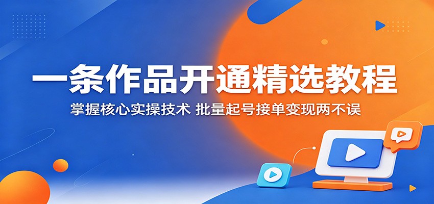 一条作品开通精选教程：掌握核心实操技术，批量起号接单变现两不误-来友网创
