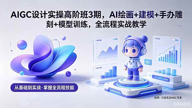 （18448期）AIGC 设计实操高阶班3期，AI绘画+建模+手办雕刻+模型训练，全流程实战教学(附软件+素材)-来友网创