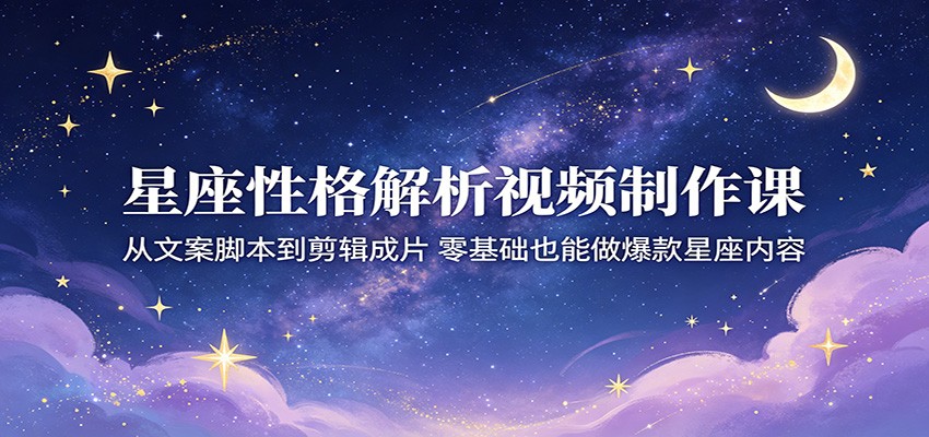 星座性格解析视频制作课：从文案脚本到剪辑成片，零基础也能做爆款星座内容-来友网创