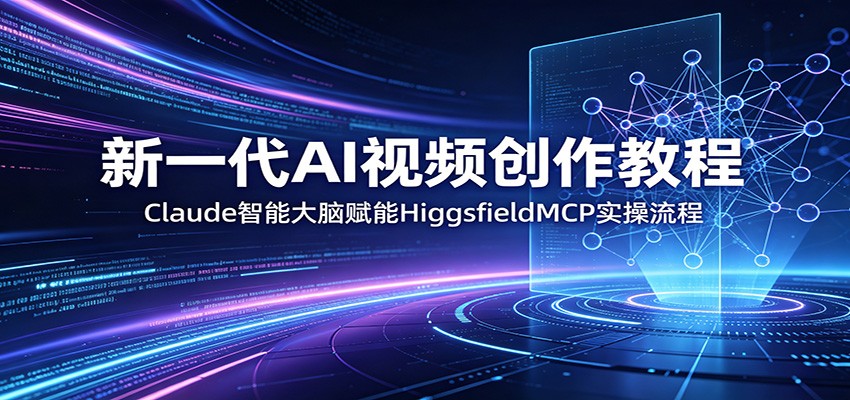 新一代AI视频创作教程：Claude智能大脑赋能，HiggsfieldMCP实操流程-来友网创