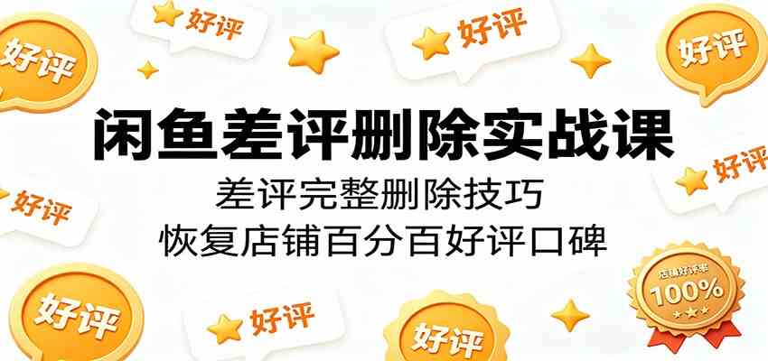 闲鱼差评删除实战课：差评完整删除技巧，恢复店铺百分百好评口碑-来友网创