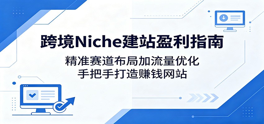 跨境Niche建站盈利指南：精准赛道布局加流量优化，手把手打造赚钱网站-来友网创