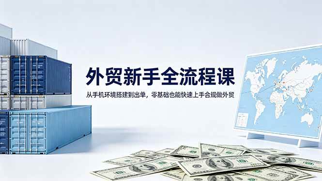（18481期）外贸新手全流程课：从手机环境搭建到出单，零基础也能快速上手合规做外贸-来友网创