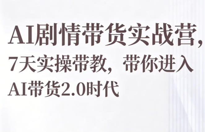 AI剧情带货实战营，7天实操带教，带你进入AI带货2.0时代-来友网创