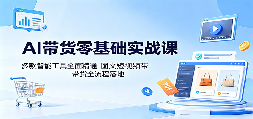 AI带货零基础实战课：多款智能工具全面精通，图文短视频带货全流程落地-来友网创