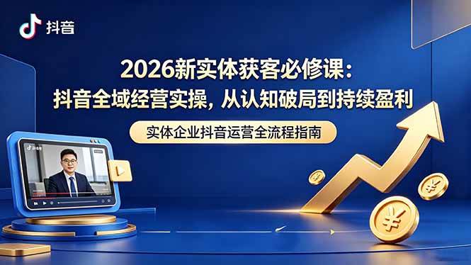 （18503期）2026新实体获客必修课：抖音全域经营实操，从认知破局到持续盈利-来友网创