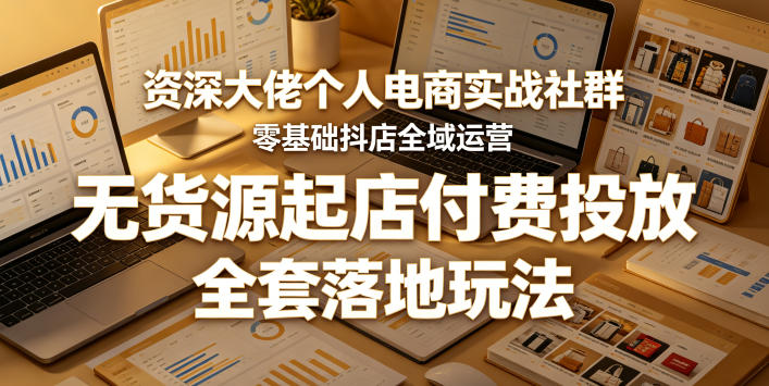 资深大佬个人电商实战社群，零基础抖店全域运营，无货源起店付费投放，全套落地玩法-来友网创