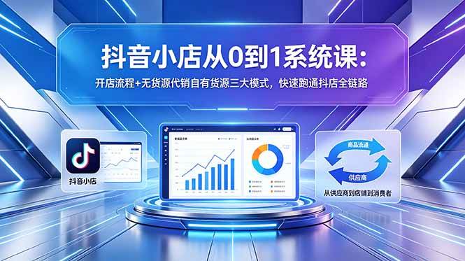 （18555期）抖音小店从0到1系统课：开店流程+无货源代销自有货源三大模式，快速跑通抖店全链路-来友网创