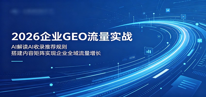 2026企业GEO流量实战：解读AI收录推荐规则，搭建内容矩阵实现企业全域流量增长-来友网创