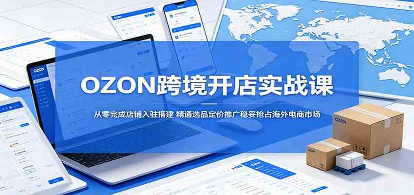 OZON跨境开店实战课：从零完成店铺入驻搭建，精通选品定价推广稳妥抢占海外电商市场-来友网创