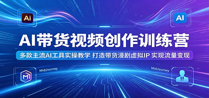 AI带货视频创作训练营：多款主流AI工具实操教学，打造带货漫剧虚拟IP，实现流量变现-来友网创