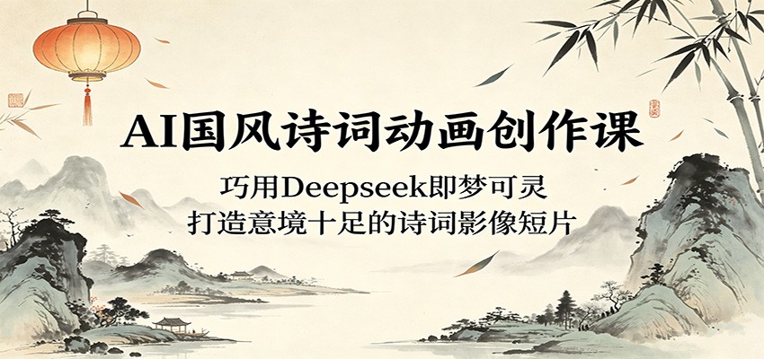 AI国风诗词动画创作课：巧用Deepseek即梦可灵，打造意境十足的诗词影像短片-来友网创